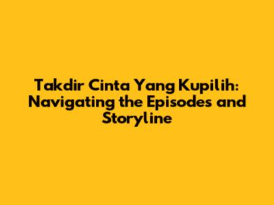 Takdir Cinta Yang Kupilih: Navigating the Episodes and Storyline