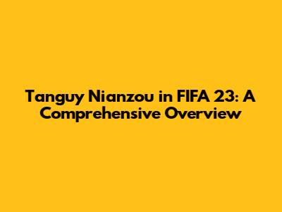 Tanguy Nianzou in FIFA 23: A Comprehensive Overview