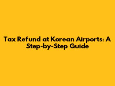 Tax Refund at Korean Airports: A Step-by-Step Guide
