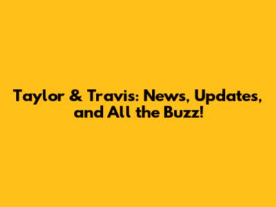 Taylor & Travis: News, Updates, and All the Buzz!