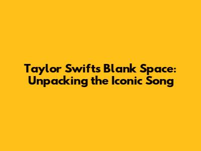 Taylor Swift's "Blank Space": Unpacking the Iconic Song