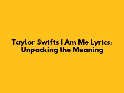 Taylor Swift's 'I Am Me' Lyrics: Unpacking the Meaning