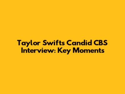 Taylor Swift's Candid CBS Interview: Key Moments