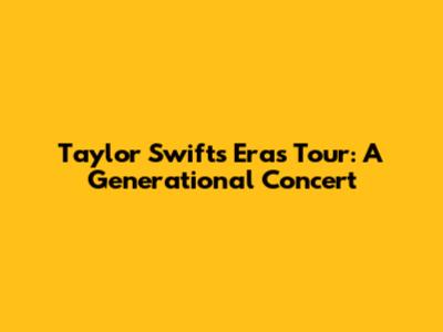 Taylor Swift's Eras Tour: A Generational Concert