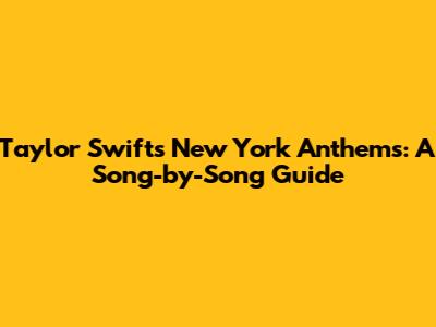 Taylor Swift's New York Anthems: A Song-by-Song Guide