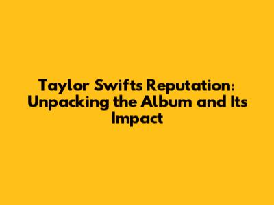 Taylor Swift's Reputation: Unpacking the Album and Its Impact