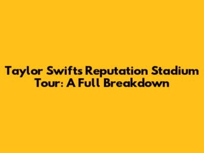 Taylor Swift's Reputation Stadium Tour: A Full Breakdown