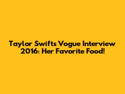 Taylor Swift's Vogue Interview 2016: Her Favorite Food!
