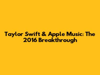 Taylor Swift & Apple Music: The 2016 Breakthrough
