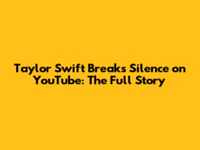 Taylor Swift Breaks Silence on YouTube: The Full Story