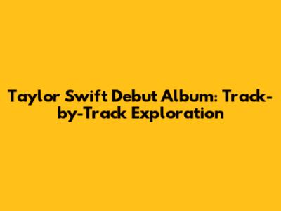 Taylor Swift Debut Album: Track-by-Track Exploration