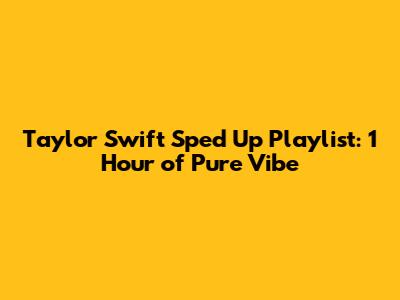 Taylor Swift Sped Up Playlist: 1 Hour of Pure Vibe