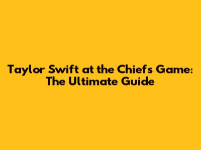 Taylor Swift at the Chiefs Game: The Ultimate Guide