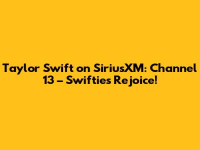 Taylor Swift on SiriusXM: Channel 13 – Swifties Rejoice!