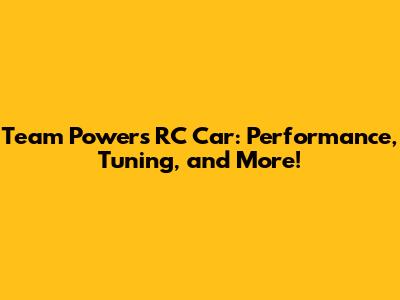 Team Powers RC Car: Performance, Tuning, and More!