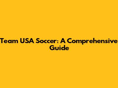 Team USA Soccer: A Comprehensive Guide