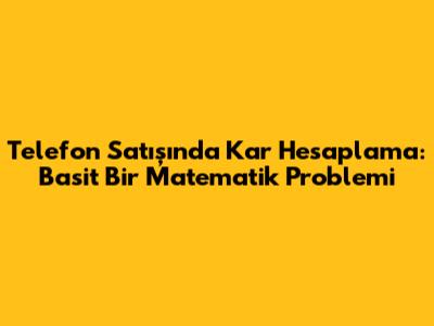 Telefon Satışında Kar Hesaplama: Basit Bir Matematik Problemi