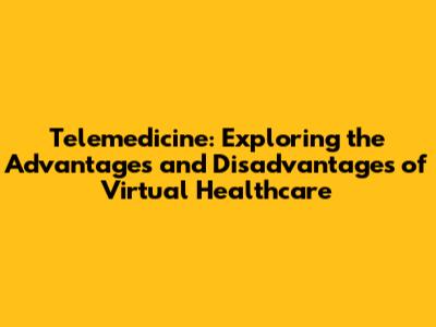 Telemedicine: Exploring the Advantages and Disadvantages of Virtual Healthcare