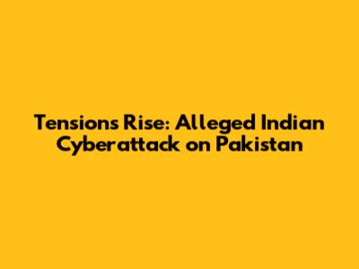 Tensions Rise: Alleged Indian Cyberattack on Pakistan