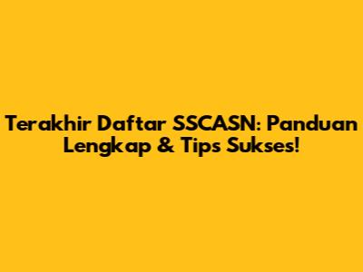 Terakhir Daftar SSCASN: Panduan Lengkap & Tips Sukses!