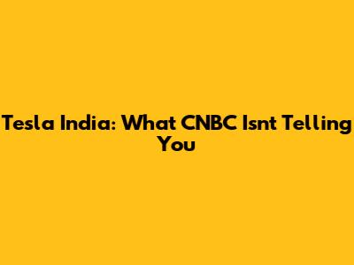 Tesla India: What CNBC Isn't Telling You