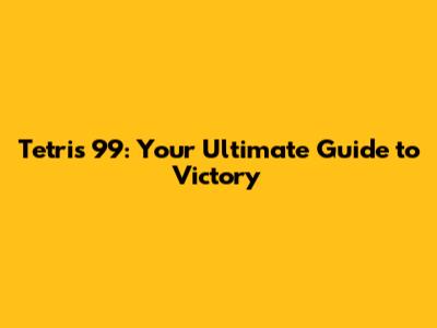 Tetris 99: Your Ultimate Guide to Victory