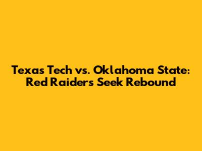 Texas Tech vs. Oklahoma State: Red Raiders Seek Rebound