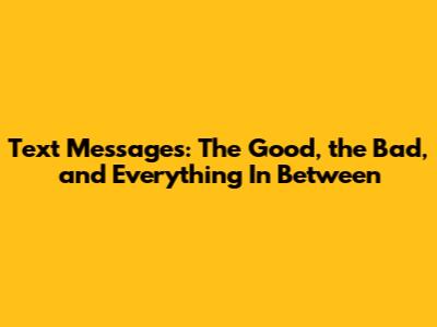 Text Messages: The Good, the Bad, and Everything In Between