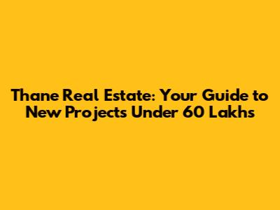Thane Real Estate: Your Guide to New Projects Under 60 Lakhs
