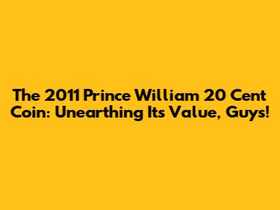 The 2011 Prince William 20 Cent Coin: Unearthing Its Value, Guys!
