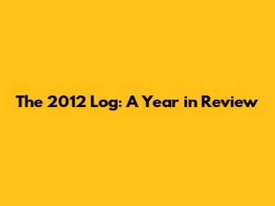 The 2012 Log: A Year in Review