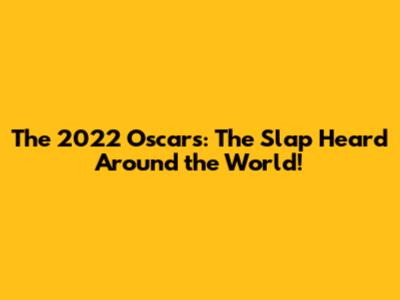 The 2022 Oscars: The Slap Heard Around the World!