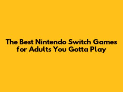 The Best Nintendo Switch Games for Adults You Gotta Play