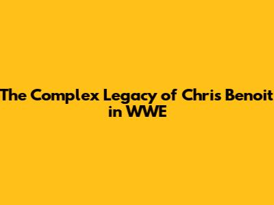 The Complex Legacy of Chris Benoit in WWE