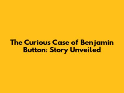 The Curious Case of Benjamin Button: Story Unveiled