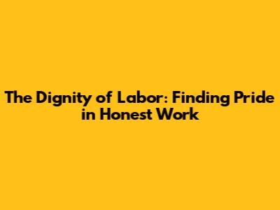The Dignity of Labor: Finding Pride in Honest Work