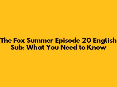 The Fox Summer Episode 20 English Sub: What You Need to Know