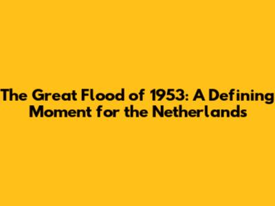 The Great Flood of 1953: A Defining Moment for the Netherlands