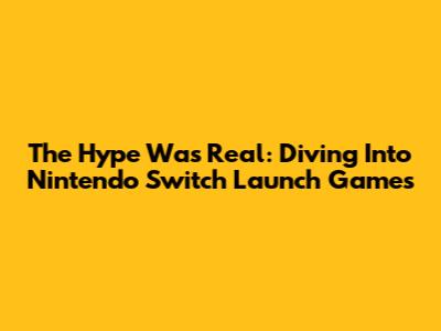 The Hype Was Real: Diving Into Nintendo Switch Launch Games