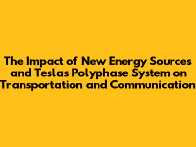 The Impact of New Energy Sources and Tesla's Polyphase System on Transportation and Communication