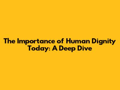 The Importance of Human Dignity Today: A Deep Dive