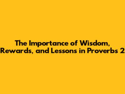 The Importance of Wisdom, Rewards, and Lessons in Proverbs 2