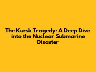 The Kursk Tragedy: A Deep Dive into the Nuclear Submarine Disaster