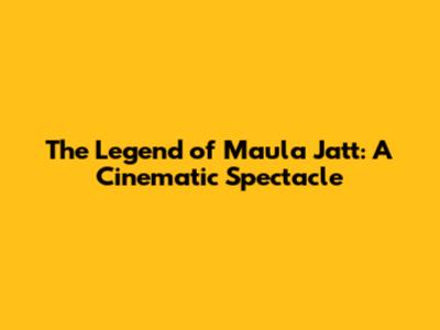 The Legend of Maula Jatt: A Cinematic Spectacle