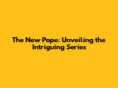 The New Pope: Unveiling the Intriguing Series