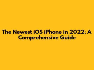 The Newest iOS iPhone in 2022: A Comprehensive Guide