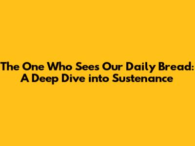 The One Who Sees Our Daily Bread: A Deep Dive into Sustenance