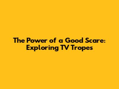 The Power of a Good Scare: Exploring TV Tropes