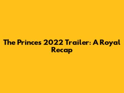 The Princes 2022 Trailer: A Royal Recap