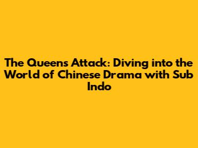 The Queen's Attack: Diving into the World of Chinese Drama with Sub Indo
